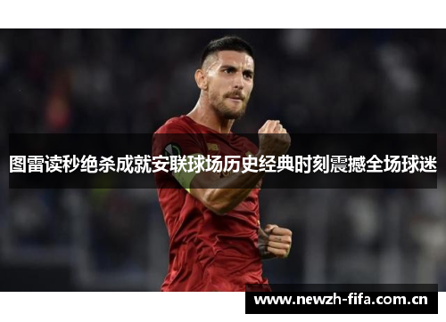 图雷读秒绝杀成就安联球场历史经典时刻震撼全场球迷